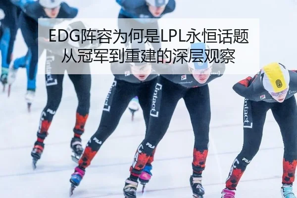 EDG阵容为何是LPL永恒话题 从冠军到重建的深层观察